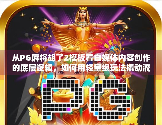 从PG麻将胡了2模板看自媒体内容创作的底层逻辑,如何用轻量级玩法撬动流量红利?