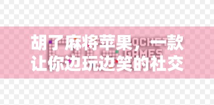 胡了麻将苹果，一款让你边玩边笑的社交神器，竟藏着数字时代的新玩法？
