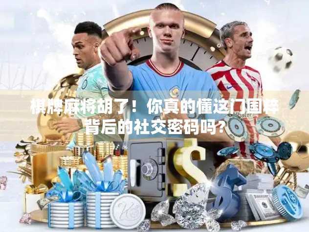 棋牌麻将胡了！你真的懂这门国粹背后的社交密码吗？