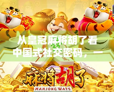 从皇冠麻将胡了看中国式社交密码,一场牌局里的情绪共振与人情冷暖 从皇冠麻将胡了看中国式社交密码,一场牌局里的情绪共振与人情冷暖