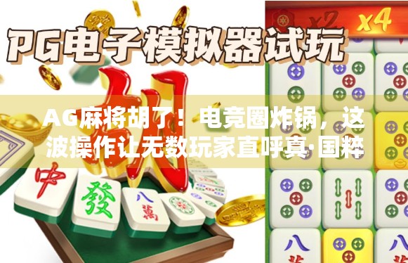 AG麻将胡了!电竞圈炸锅,这波操作让无数玩家直呼真·国粹! AG麻将胡了!电竞圈炸锅,这波操作让无数玩家直呼真·国粹!