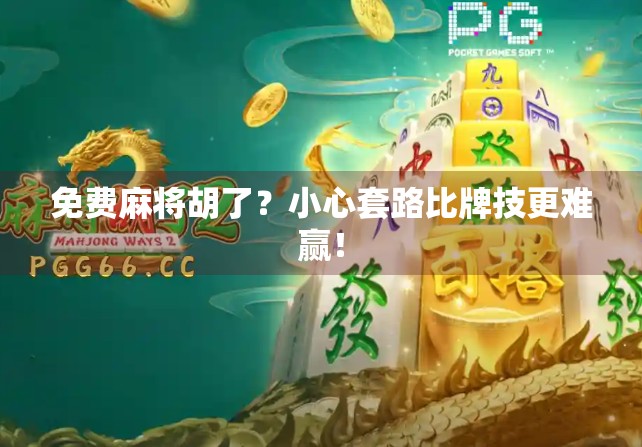 免费麻将胡了？小心套路比牌技更难赢！