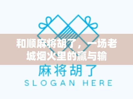 和顺麻将胡了，一场老城烟火里的赢与输