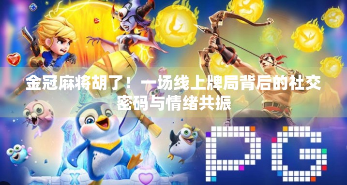 金冠麻将胡了！一场线上牌局背后的社交密码与情绪共振