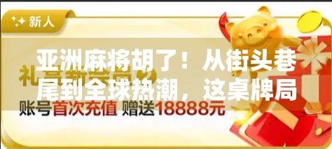 亚洲麻将胡了！从街头巷尾到全球热潮，这桌牌局藏着怎样的文化密码？