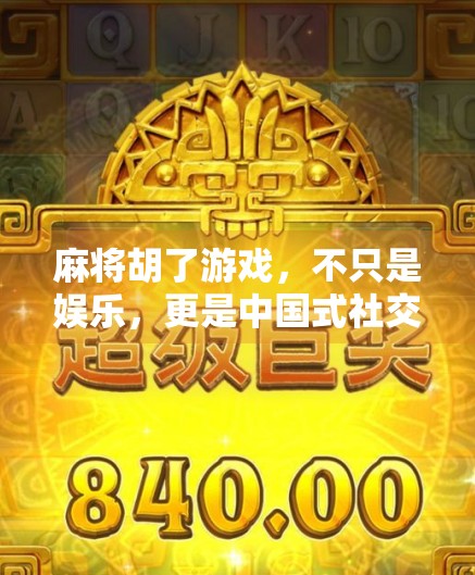 麻将胡了游戏，不只是娱乐，更是中国式社交的活化石