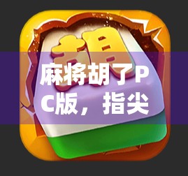 麻将胡了PC版，指尖上的国粹狂欢，为何它成了年轻人的新宠？