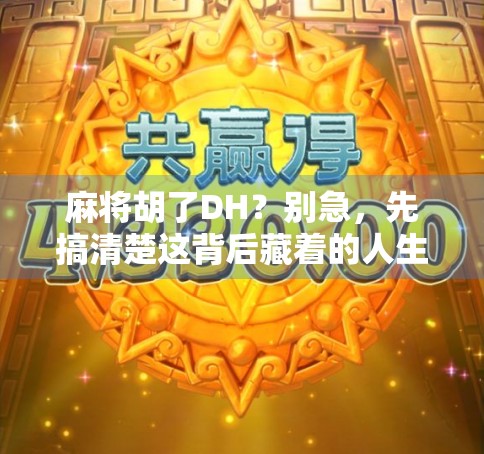 麻将胡了DH？别急，先搞清楚这背后藏着的人生大智慧