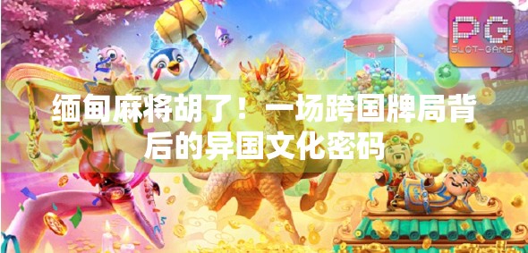 缅甸麻将胡了！一场跨国牌局背后的异国文化密码