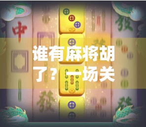 谁有麻将胡了?一场关于胡牌的人性博弈与社交密码 谁有麻将胡了?一场关于胡牌的人性博弈与社交密码