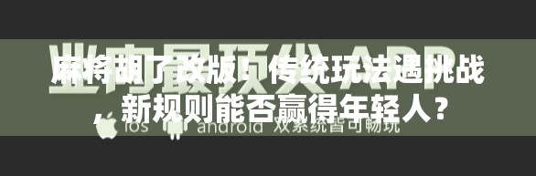 麻将胡了改版!传统玩法遇挑战,新规则能否赢得年轻人? 麻将胡了改版!传统玩法遇挑战,新规则能否赢得年轻人?