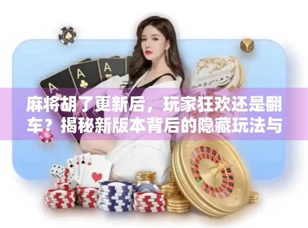 麻将胡了更新后,玩家狂欢还是翻车?揭秘新版本背后的隐藏玩法与争议点! 麻将胡了更新后,玩家狂欢还是翻车?揭秘新版本背后的隐藏玩法与争议点!