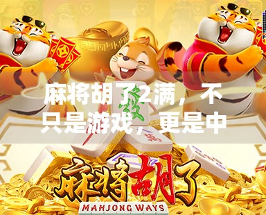 麻将胡了2满,不只是游戏,更是中国人的社交密码 麻将胡了2满,不只是游戏,更是中国人的社交密码