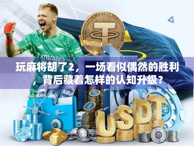 玩麻将胡了2，一场看似偶然的胜利，背后藏着怎样的认知升级？