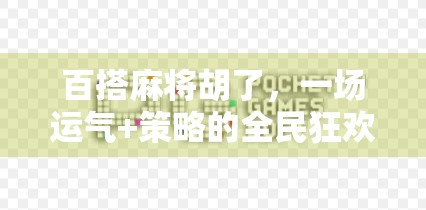 百搭麻将胡了,一场运气+策略的全民狂欢,你真的懂它吗? 百搭麻将胡了,一场运气+策略的全民狂欢,你真的懂它吗?