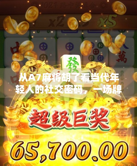 从A7麻将胡了看当代年轻人的社交密码,一场牌局背后的年轻文化现象 从A7麻将胡了看当代年轻人的社交密码,一场牌局背后的年轻文化现象