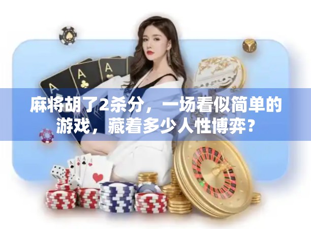 麻将胡了2杀分,一场看似简单的游戏,藏着多少人性博弈? 麻将胡了2杀分,一场看似简单的游戏,藏着多少人性博弈?