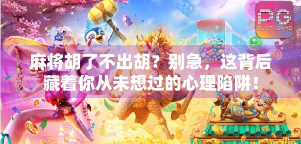 麻将胡了不出胡？别急，这背后藏着你从未想过的心理陷阱！