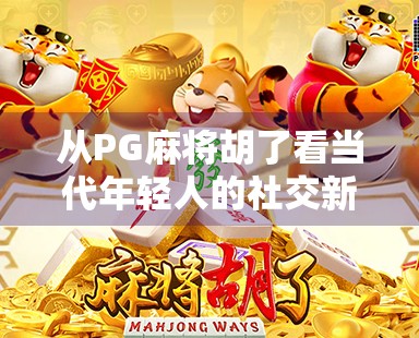 从PG麻将胡了看当代年轻人的社交新方式,牌桌上的快乐,比想象中更复杂 从PG麻将胡了看当代年轻人的社交新方式,牌桌上的快乐,比想象中更复杂