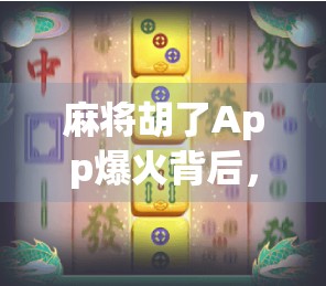 麻将胡了App爆火背后,不只是娱乐,更是数字时代的社交新密码 麻将胡了App爆火背后,不只是娱乐,更是数字时代的社交新密码