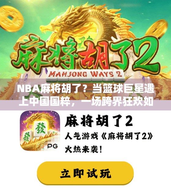 NBA麻将胡了?当篮球巨星遇上中国国粹,一场跨界狂欢如何点燃全球球迷热情? NBA麻将胡了?当篮球巨星遇上中国国粹,一场跨界狂欢如何点燃全球球迷热情?