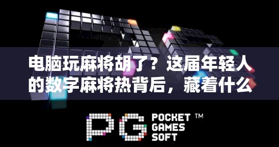 电脑玩麻将胡了?这届年轻人的数字麻将热背后,藏着什么社交密码? 电脑玩麻将胡了?这届年轻人的数字麻将热背后,藏着什么社交密码?