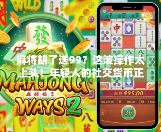 麻将胡了送99?这波操作太上头!年轻人的社交货币正在被重新定义 麻将胡了送99?这波操作太上头!年轻人的社交货币正在被重新定义