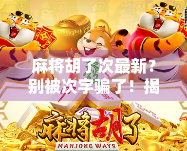 麻将胡了次最新？别被次字骗了！揭秘麻将圈的胡牌玄学与真实规则
