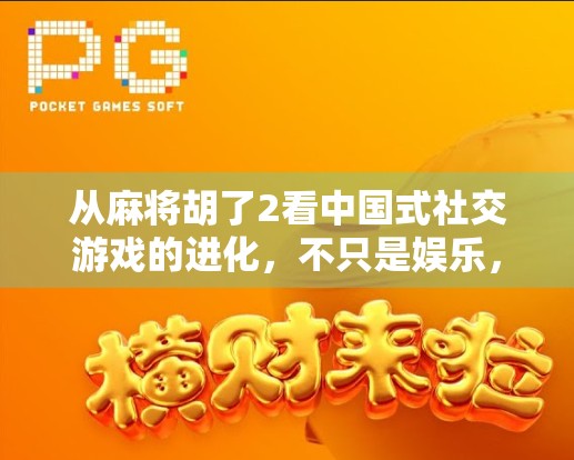 从麻将胡了2看中国式社交游戏的进化,不只是娱乐,更是情感联结的桥梁 从麻将胡了2看中国式社交游戏的进化,不只是娱乐,更是情感联结的桥梁