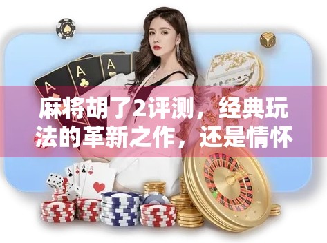 麻将胡了2评测,经典玩法的革新之作,还是情怀的温柔陷阱? 麻将胡了2评测,经典玩法的革新之作,还是情怀的温柔陷阱?