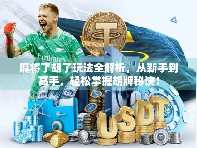 麻将了胡了玩法全解析，从新手到高手，轻松掌握胡牌秘诀！