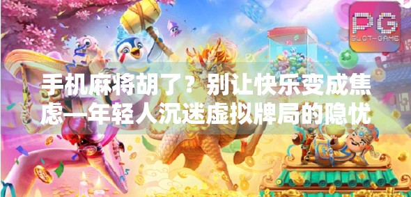 手机麻将胡了?别让快乐变成焦虑—年轻人沉迷虚拟牌局的隐忧与应对之道 手机麻将胡了?别让快乐变成焦虑—年轻人沉迷虚拟牌局的隐忧与应对之道