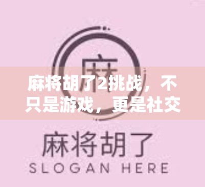 麻将胡了2挑战，不只是游戏，更是社交与策略的博弈场