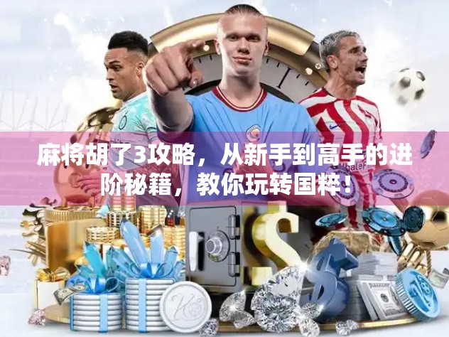 麻将胡了3攻略，从新手到高手的进阶秘籍，教你玩转国粹！