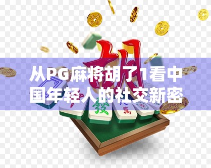 从PG麻将胡了1看中国年轻人的社交新密码,一场指尖上的情感联结 从PG麻将胡了1看中国年轻人的社交新密码,一场指尖上的情感联结