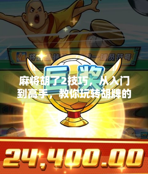 麻将胡了2技巧，从入门到高手，教你玩转胡牌的艺术！