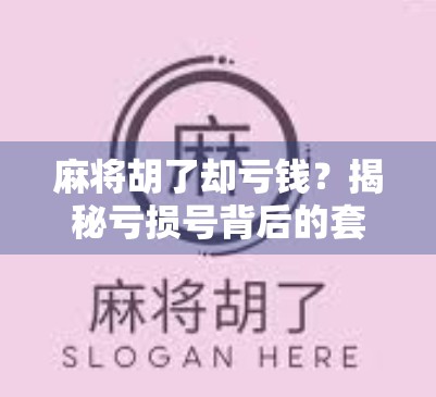 麻将胡了却亏钱?揭秘亏损号背后的套路与避坑指南 麻将胡了却亏钱?揭秘亏损号背后的套路与避坑指南