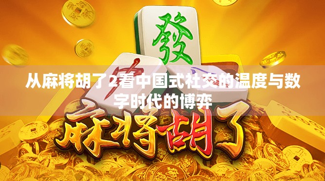 从麻将胡了2看中国式社交的温度与数字时代的博弈 从麻将胡了2看中国式社交的温度与数字时代的博弈