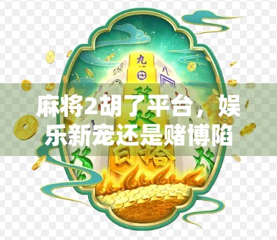 麻将2胡了平台，娱乐新宠还是赌博陷阱？揭秘背后的真实生态