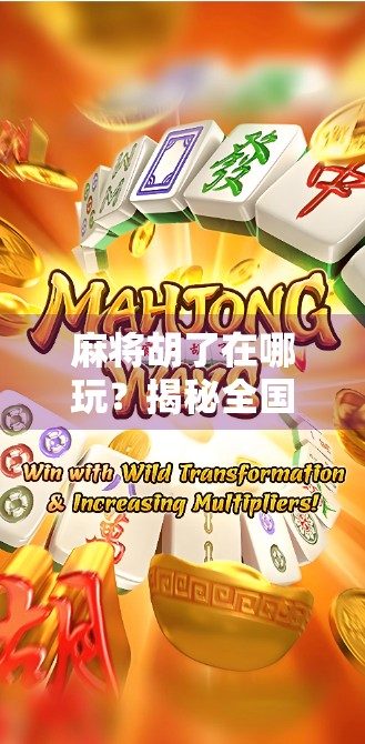 麻将胡了在哪玩？揭秘全国最热门的麻将玩法与社交新场景！