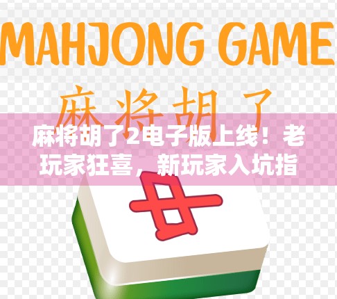 麻将胡了2电子版上线！老玩家狂喜，新玩家入坑指南来了！