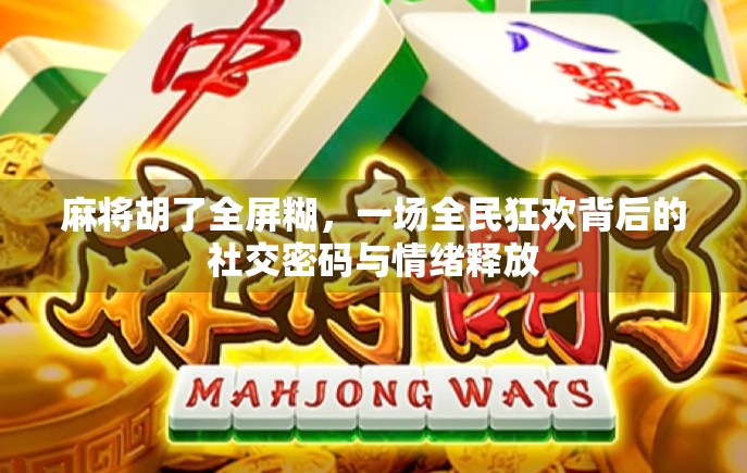 麻将胡了全屏糊,一场全民狂欢背后的社交密码与情绪释放 麻将胡了全屏糊,一场全民狂欢背后的社交密码与情绪释放