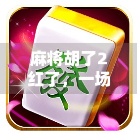 麻将胡了2红了，一场牌局背后的运气与心理博弈