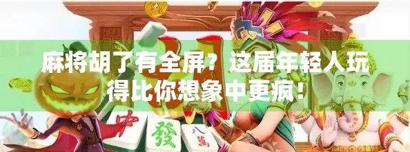 麻将胡了有全屏？这届年轻人玩得比你想象中更疯！