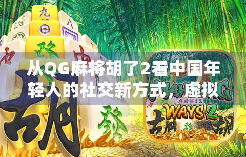 从QG麻将胡了2看中国年轻人的社交新方式，虚拟牌桌上的真实情感连接
