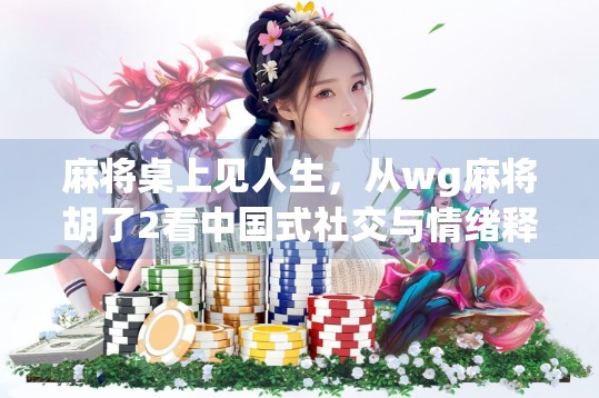 麻将桌上见人生，从wg麻将胡了2看中国式社交与情绪释放的密码