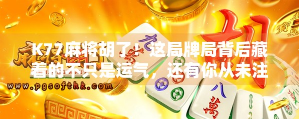 K77麻将胡了！这局牌局背后藏着的不只是运气，还有你从未注意过的心理战！