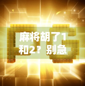 麻将胡了1和2？别急，这背后藏着的可不只是运气！