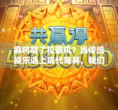 麻将胡了拉霸机？当传统娱乐遇上现代赌具，我们该怕还是该笑？