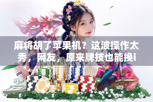 麻将胡了苹果机？这波操作太秀，网友，原来牌技也能换iPhone！